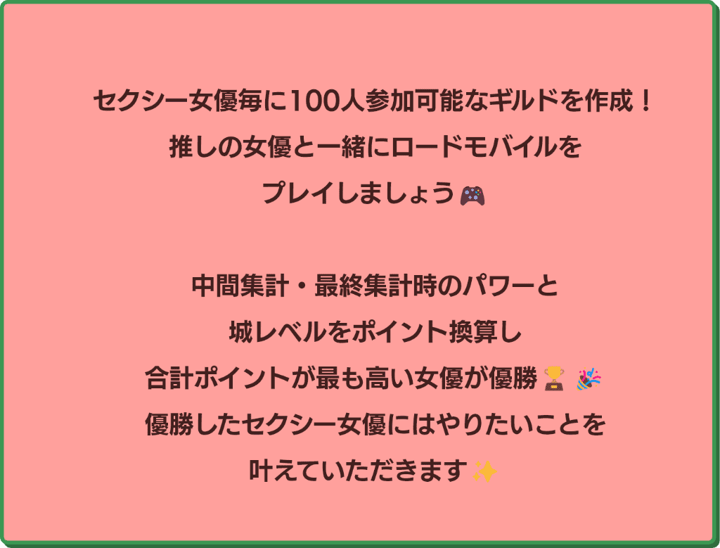 セクシー女優毎に100人参加可能なギルドを作成！推しの女優と一緒にロードモバイルをプレイしましょう！中間集計・最終集計時のパワーと城レベルをポイント換算し、合計ポイントが高い女優が優勝！優勝したセクシー女優にはやりたいことを叶えていただきます！