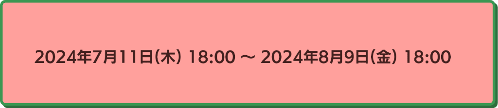 2024年7月11日18時から2024年8月9日18時まで