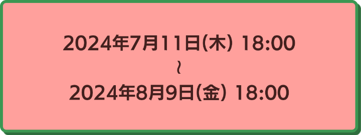 2024年7月11日18時から2024年8月9日18時まで